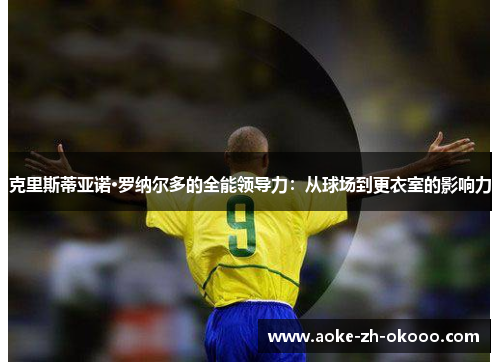 克里斯蒂亚诺·罗纳尔多的全能领导力：从球场到更衣室的影响力