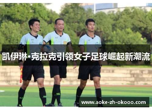 凯伊琳·克拉克引领女子足球崛起新潮流