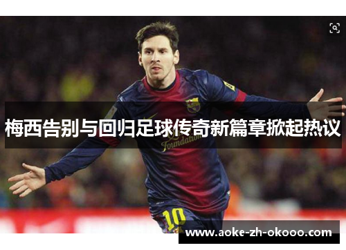 梅西告别与回归足球传奇新篇章掀起热议
