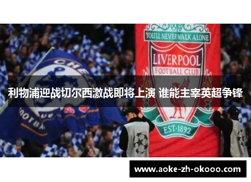利物浦迎战切尔西激战即将上演 谁能主宰英超争锋