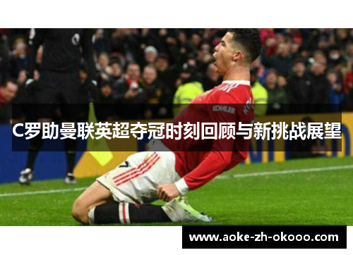 C罗助曼联英超夺冠时刻回顾与新挑战展望