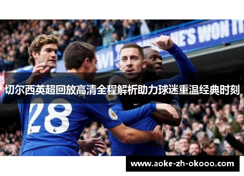 切尔西英超回放高清全程解析助力球迷重温经典时刻
