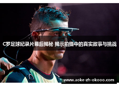 C罗足球纪录片幕后揭秘 揭示拍摄中的真实故事与挑战