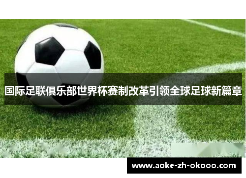 国际足联俱乐部世界杯赛制改革引领全球足球新篇章