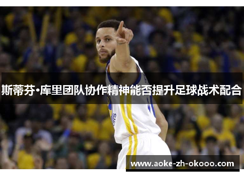 斯蒂芬·库里团队协作精神能否提升足球战术配合