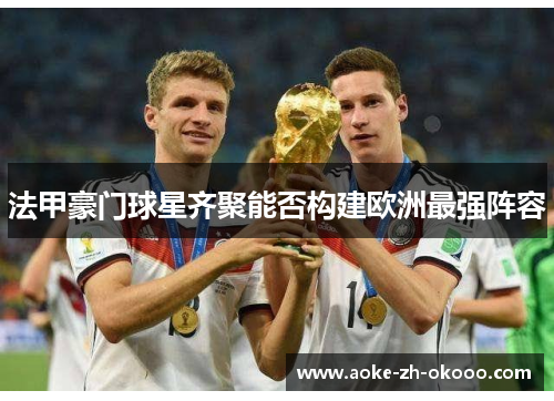 法甲豪门球星齐聚能否构建欧洲最强阵容