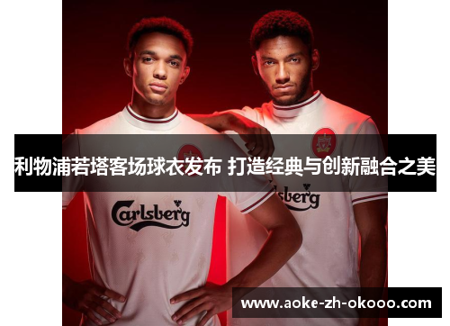 利物浦若塔客场球衣发布 打造经典与创新融合之美