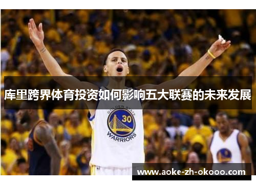库里跨界体育投资如何影响五大联赛的未来发展
