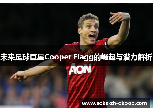 未来足球巨星Cooper Flagg的崛起与潜力解析